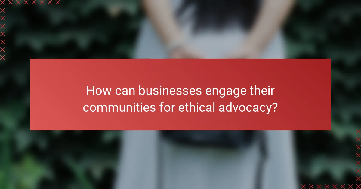 How can businesses engage their communities for ethical advocacy?
